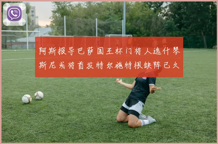 阿斯报导巴萨国王杯门将人选什琴斯尼或将首发特尔施特根缺阵已久