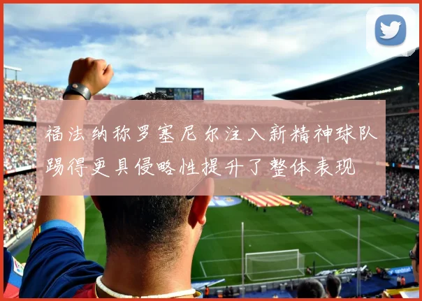 福法纳称罗塞尼尔注入新精神球队踢得更具侵略性提升了整体表现