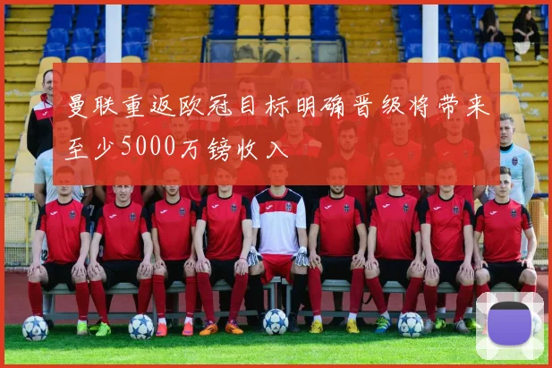 曼联重返欧冠目标明确晋级将带来至少5000万镑收入