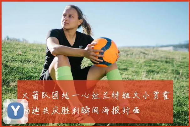 火箭队团结一心杜兰特姐夫小贾霍勒迪共庆胜利瞬间海报封面