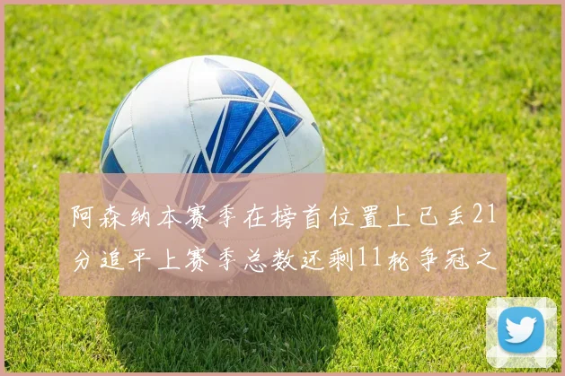阿森纳本赛季在榜首位置上已丢21分追平上赛季总数还剩11轮争冠之路艰难