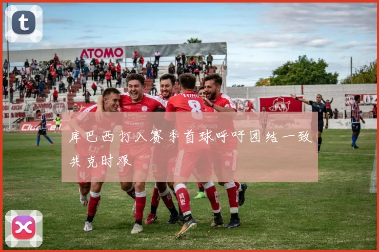 库巴西打入赛季首球呼吁团结一致共克时艰