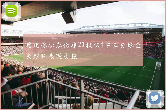 恩比德状态低迷21投仅4中三分球全失球队表现受挫