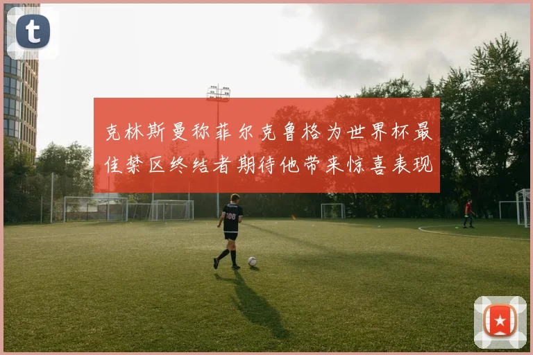 克林斯曼称菲尔克鲁格为世界杯最佳禁区终结者期待他带来惊喜表现