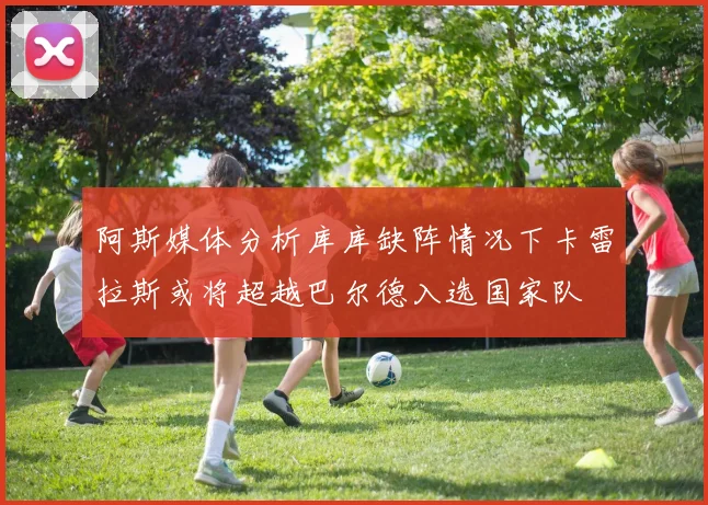 阿斯媒体分析库库缺阵情况下卡雷拉斯或将超越巴尔德入选国家队