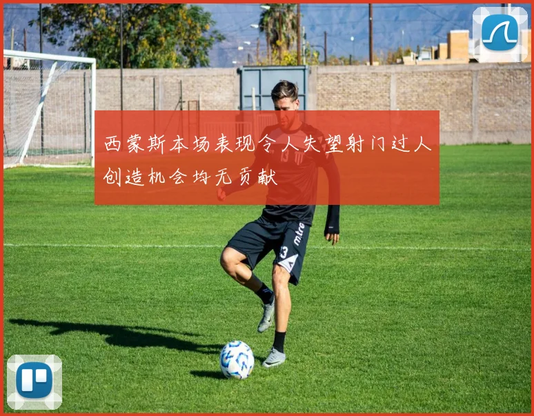 西蒙斯本场表现令人失望射门过人创造机会均无贡献