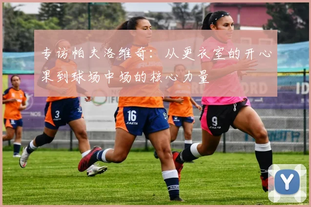专访帕夫洛维奇：从更衣室的开心果到球场中场的核心力量