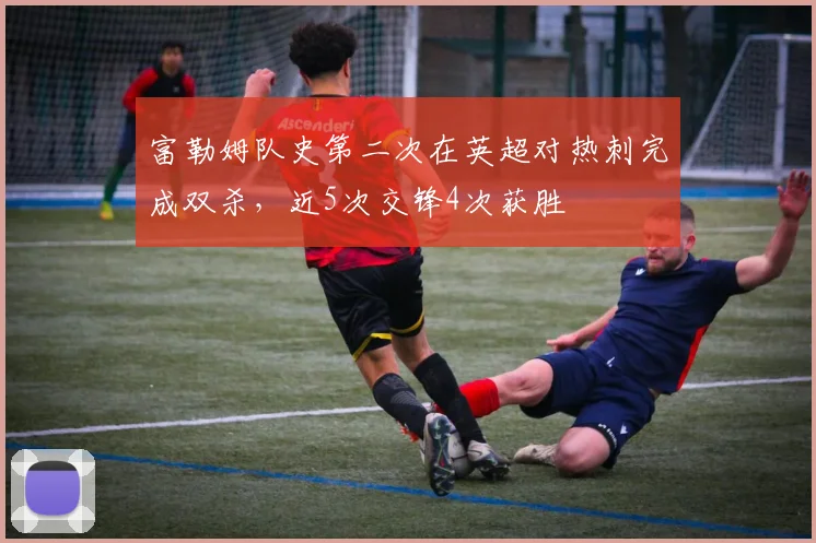富勒姆队史第二次在英超对热刺完成双杀，近5次交锋4次获胜