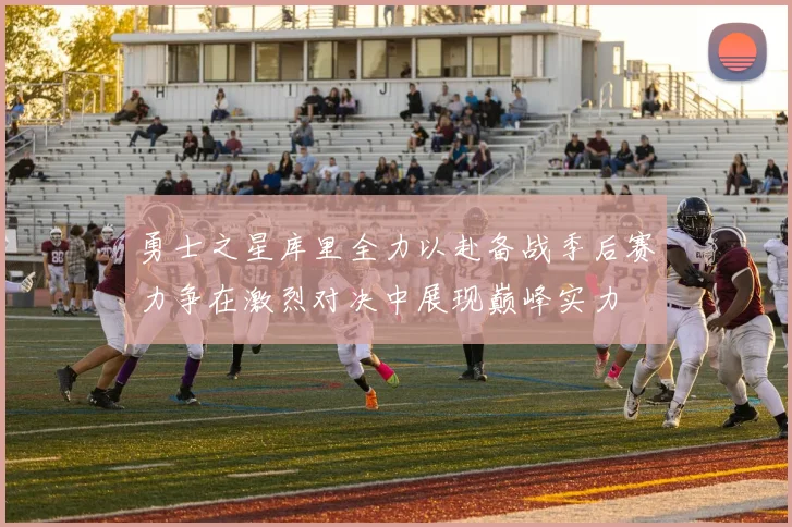 勇士之星库里全力以赴备战季后赛力争在激烈对决中展现巅峰实力