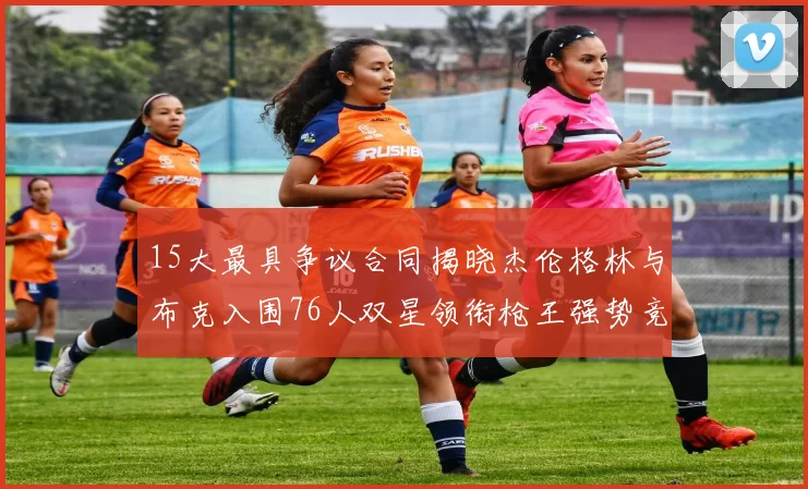 15大最具争议合同揭晓杰伦格林与布克入围76人双星领衔枪王强势竞争