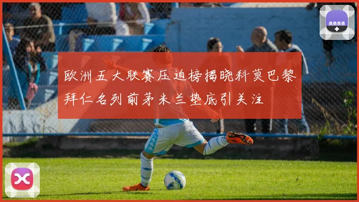 欧洲五大联赛压迫榜揭晓科莫巴黎拜仁名列前茅米兰垫底引关注