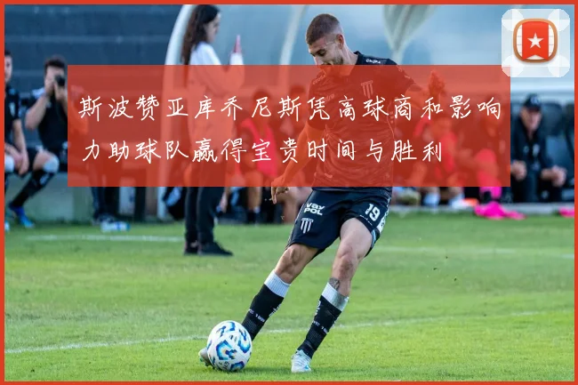 斯波赞亚库乔尼斯凭高球商和影响力助球队赢得宝贵时间与胜利