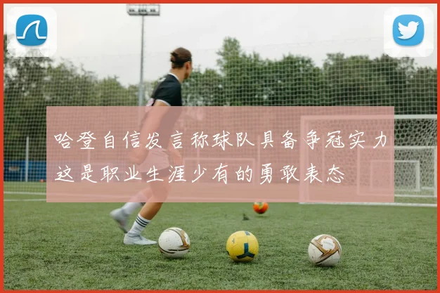 哈登自信发言称球队具备争冠实力这是职业生涯少有的勇敢表态