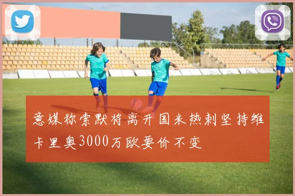 意媒称索默将离开国米热刺坚持维卡里奥3000万欧要价不变