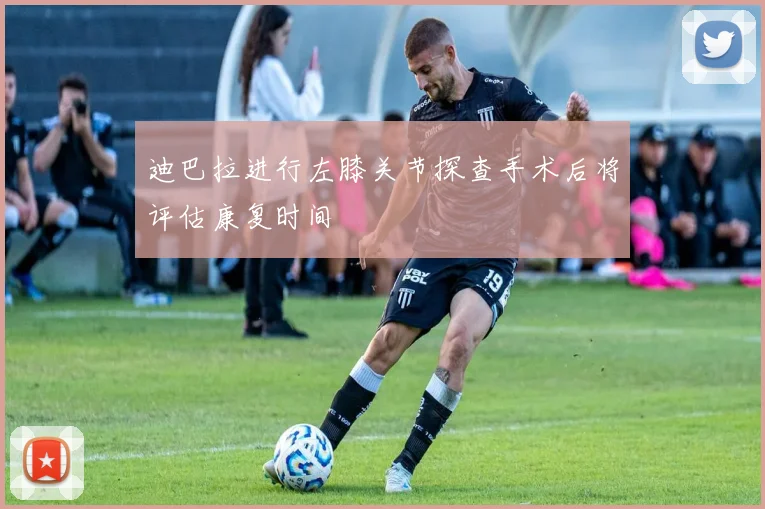 迪巴拉进行左膝关节探查手术后将评估康复时间
