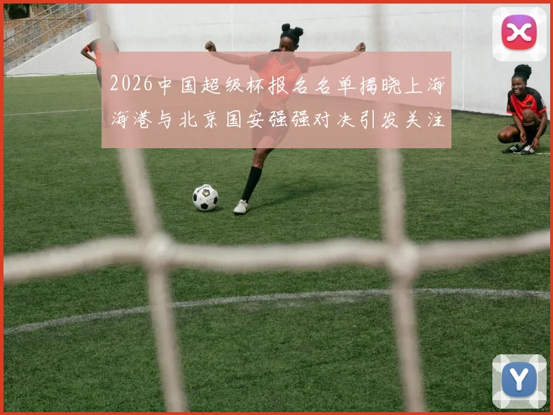 2026中国超级杯报名名单揭晓上海海港与北京国安强强对决引发关注