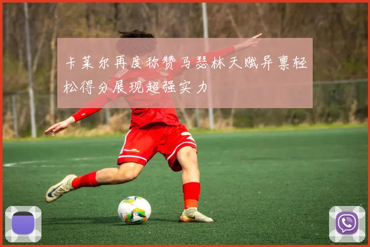 卡莱尔再度称赞马瑟林天赋异禀轻松得分展现超强实力