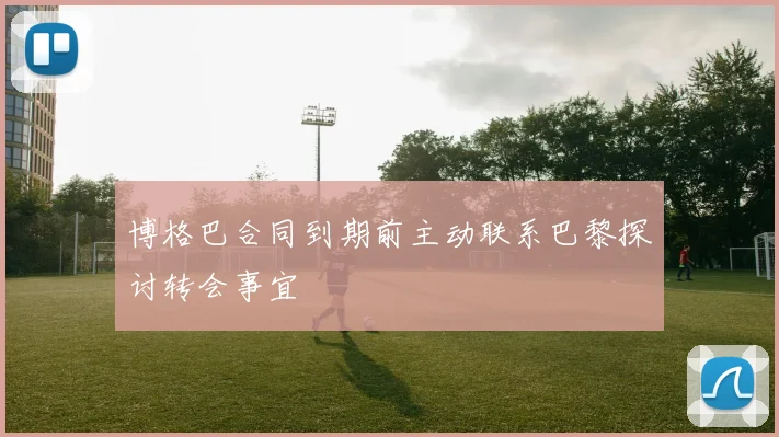 博格巴合同到期前主动联系巴黎探讨转会事宜