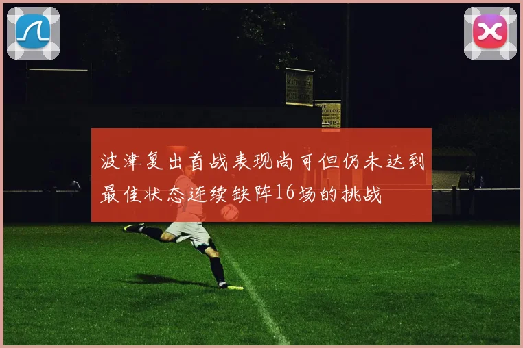 波津复出首战表现尚可但仍未达到最佳状态连续缺阵16场的挑战