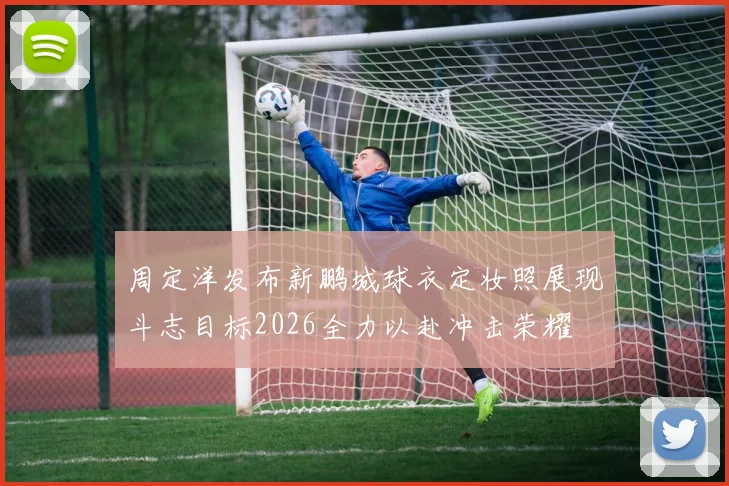 周定洋发布新鹏城球衣定妆照展现斗志目标2026全力以赴冲击荣耀