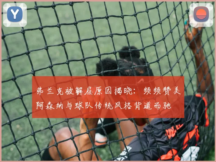 弗兰克被解雇原因揭晓：频频赞美阿森纳与球队传统风格背道而驰