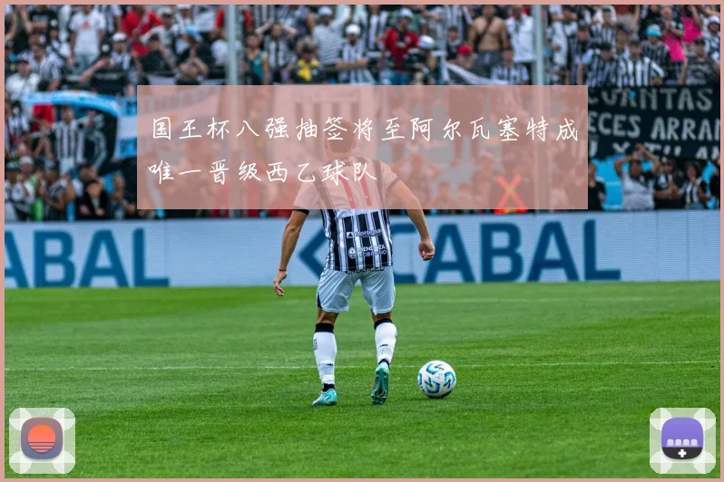 国王杯八强抽签将至阿尔瓦塞特成唯一晋级西乙球队