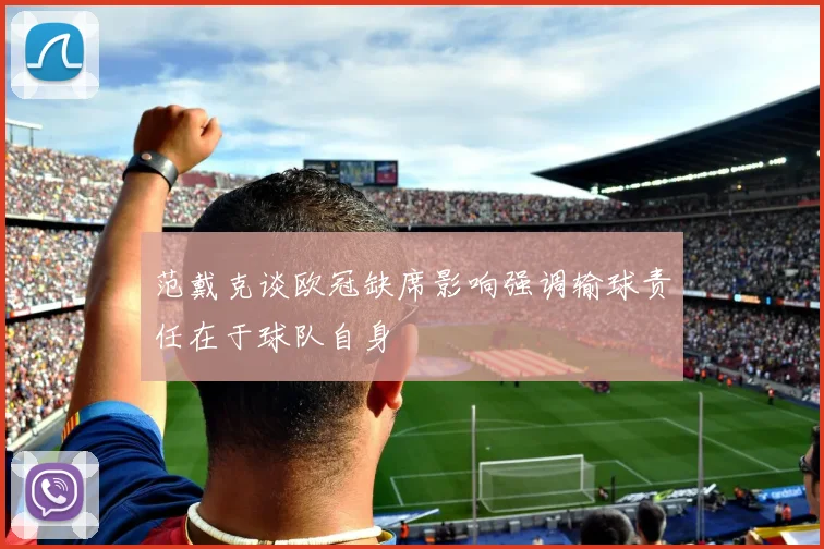 范戴克谈欧冠缺席影响强调输球责任在于球队自身