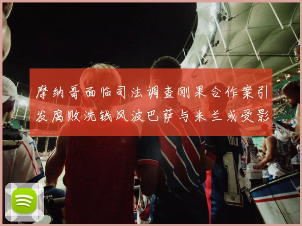 摩纳哥面临司法调查刚果合作案引发腐败洗钱风波巴萨与米兰或受影响