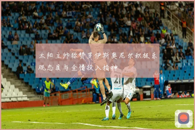 太阳主帅称赞罗伊斯奥尼尔积极乐观态度与全情投入精神