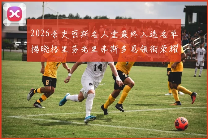 2026奈史密斯名人堂最终入选名单揭晓格里芬老里弗斯多恩领衔荣耀时刻