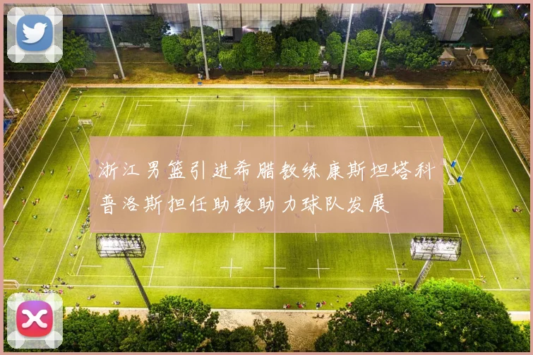 浙江男篮引进希腊教练康斯坦塔科普洛斯担任助教助力球队发展