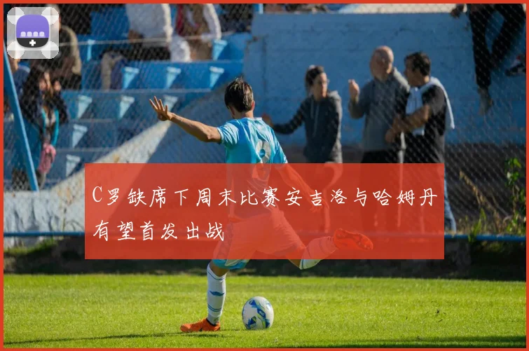 C罗缺席下周末比赛安吉洛与哈姆丹有望首发出战