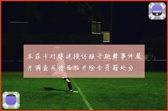 本菲卡对球迷模仿猴子跳舞事件展开调查或将面临开除会员籍处分