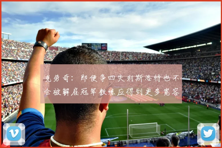 克劳奇：即便争四失利斯洛特也不会被解雇冠军教练应得到更多宽容与理解