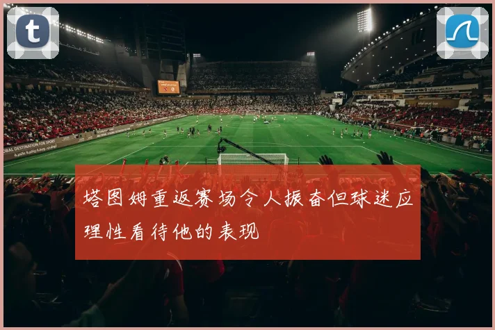 塔图姆重返赛场令人振奋但球迷应理性看待他的表现